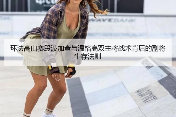 环法高山赛段波加查与温格高双主将战术背后的副将生存法则