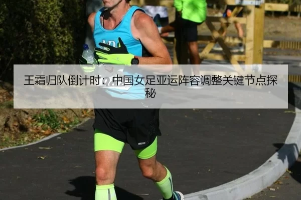 王霜归队倒计时：中国女足亚运阵容调整关键节点探秘